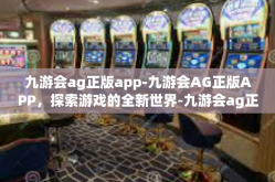 九游会ag正版app-九游会AG正版APP，探索游戏的全新世界-九游会ag正版app