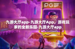 九游大厅app-九游大厅App，游戏玩家的全新乐园-九游大厅app