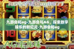 九游会和ag-九游会与AG，探索数字娱乐的新纪元-九游会和ag