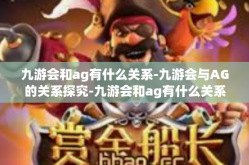 九游会和ag有什么关系-九游会与AG的关系探究-九游会和ag有什么关系