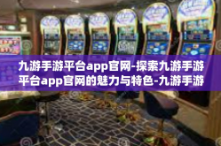 九游手游平台app官网-探索九游手游平台app官网的魅力与特色-九游手游平台app官网