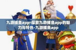 九游捕鱼app-探索九游捕鱼app的魅力与特色-九游捕鱼app