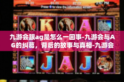 九游会跟ag是怎么一回事-九游会与AG的纠葛，背后的故事与真相-九游会跟ag是怎么一回事