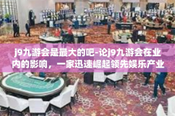j9九游会是最大的吧-论j9九游会在业内的影响，一家迅速崛起领先娱乐产业的领军企业？j9九游会是最大的吧