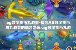 ag数字货币九游会-探究AG数字货币与九游会的融合之道-ag数字货币九游会