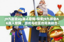 J9九游会ag真人官网-探索J9九游会AG真人官网，游戏与社区的完美融合-J9九游会ag真人官网