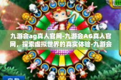 九游会ag真人官网-九游会AG真人官网，探索虚拟世界的真实体验-九游会ag真人官网