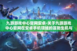九游游戏中心官网安卓-关于九游游戏中心官网在安卓手机领域的蓬勃生机与发展前景探索-九游游戏中心官网安卓