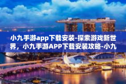 小九手游app下载安装-探索游戏新世界，小九手游APP下载安装攻略-小九手游app下载安装