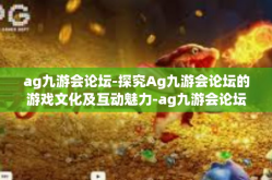 ag九游会论坛-探究Ag九游会论坛的游戏文化及互动魅力-ag九游会论坛