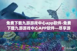 免费下载九游游戏中心app软件-免费下载九游游戏中心APP软件—尽享游戏乐趣的必备之选-免费下载九游游戏中心app软件