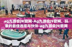 ag九游会j9|官网-Ag九游会J9官网，玩家的最佳选择与伙伴-ag九游会j9|官网