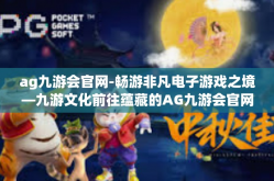 ag九游会官网-畅游非凡电子游戏之境—九游文化前往蕴藏的AG九游会官网之旅-ag九游会官网