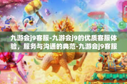 九游会j9客服-九游会j9的优质客服体验，服务与沟通的典范-九游会j9客服