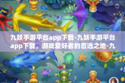 九妖手游平台app下载-九妖手游平台app下载，游戏爱好者的首选之地-九妖手游平台app下载