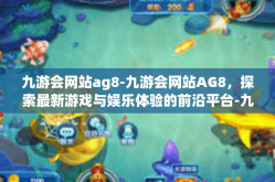 九游会网站ag8-九游会网站AG8，探索最新游戏与娱乐体验的前沿平台-九游会网站ag8