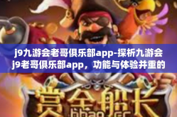 j9九游会老哥俱乐部app-探析九游会j9老哥俱乐部app，功能与体验并重的互动平台-j9九游会老哥俱乐部app
