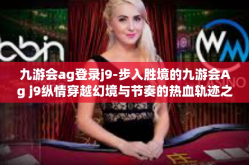 九游会ag登录j9-步入胜境的九游会Ag j9纵情穿越幻境与节奏的热血轨迹之舞-九游会ag登录j9