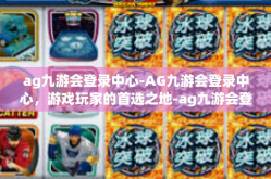 ag九游会登录中心-AG九游会登录中心，游戏玩家的首选之地-ag九游会登录中心