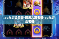 ag九游会老哥-遇见九游老哥-ag九游会老哥