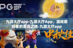 九游大厅app-九游大厅App，游戏爱好者的首选之地-九游大厅app