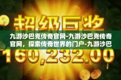 九游沙巴克传奇官网-九游沙巴克传奇官网，探索传奇世界的门户-九游沙巴克传奇官网