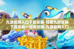 九游官网入口下载安装-探索九游官网，下载安装一站式攻略-九游官网入口下载安装