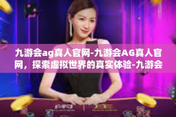 九游会ag真人官网-九游会AG真人官网，探索虚拟世界的真实体验-九游会ag真人官网