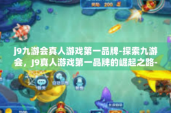 j9九游会真人游戏第一品牌-探索九游会，J9真人游戏第一品牌的崛起之路-j9九游会真人游戏第一品牌