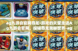 ag九游会官网尊龙-游戏的天堂走进Ag九游会官网，探秘尊龙奥秘世界-ag九游会官网尊龙