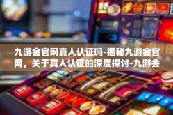 九游会官网真人认证吗-揭秘九游会官网，关于真人认证的深度探讨-九游会官网真人认证吗