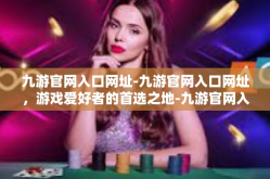 九游官网入口网址-九游官网入口网址，游戏爱好者的首选之地-九游官网入口网址