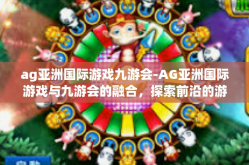 ag亚洲国际游戏九游会-AG亚洲国际游戏与九游会的融合，探索前沿的游戏盛宴-ag亚洲国际游戏九游会