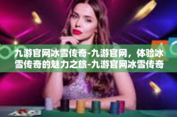九游官网冰雪传奇-九游官网，体验冰雪传奇的魅力之旅-九游官网冰雪传奇