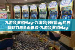 九游会j9官网ag-九游会j9官网ag的独特魅力与全面体验-九游会j9官网ag