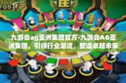 九游会ag亚洲集团官方-九游会AG亚洲集团，引领行业潮流，塑造卓越未来-九游会ag亚洲集团官方
