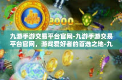 九游手游交易平台官网-九游手游交易平台官网，游戏爱好者的首选之地-九游手游交易平台官网
