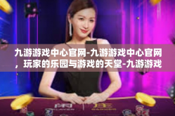 九游游戏中心官网-九游游戏中心官网，玩家的乐园与游戏的天堂-九游游戏中心官网