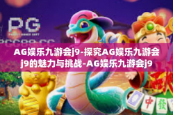 AG娱乐九游会j9-探究AG娱乐九游会j9的魅力与挑战-AG娱乐九游会j9