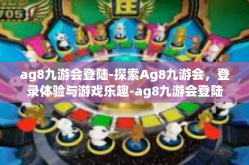 ag8九游会登陆-探索Ag8九游会，登录体验与游戏乐趣-ag8九游会登陆
