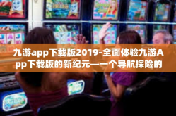 九游app下载版2019-全面体验九游App下载版的新纪元—一个导航探险的全新指南-九游app下载版2019
