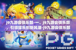 j9九游会俱乐部-一、J9九游会俱乐部，引领娱乐创新风潮-j9九游会俱乐部