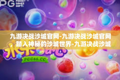 九游决战沙城官网-九游决战沙城官网，踏入神秘的沙城世界-九游决战沙城官网