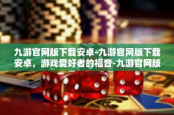 九游官网版下载安卓-九游官网版下载安卓，游戏爱好者的福音-九游官网版下载安卓
