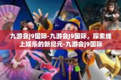 九游会j9国际-九游会J9国际，探索线上娱乐的新纪元-九游会j9国际