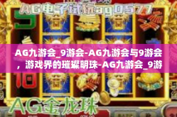 AG九游会_9游会-AG九游会与9游会，游戏界的璀璨明珠-AG九游会_9游会