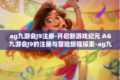 ag九游会J9注册-开启新游戏纪元 AG九游会J9的注册与冒险旅程探索-ag九游会J9注册