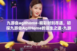 九游会ag8home-精彩时刻尽遇，初探九游会Ag8Home的诞生之道-九游会ag8home