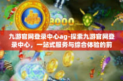 九游官网登录中心ag-探索九游官网登录中心，一站式服务与综合体验的前沿平台-九游官网登录中心ag