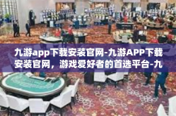 九游app下载安装官网-九游APP下载安装官网，游戏爱好者的首选平台-九游app下载安装官网